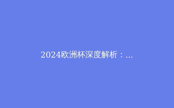 2024欧洲杯深度解析：战术革新与夺冠热门预测 - 4