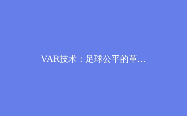 VAR技术：足球公平的革新还是比赛流畅的绊脚石？ - 2