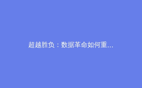 超越胜负：数据革命如何重构现代体育叙事与产业格局