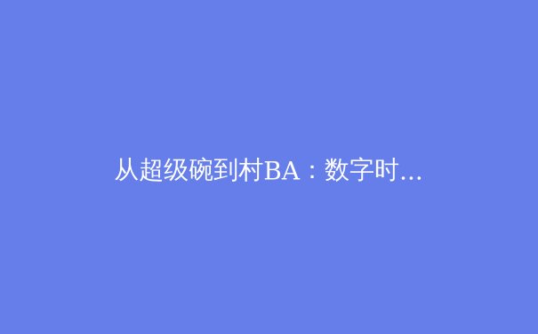 从超级碗到村BA：数字时代体育消费的范式转移与价值重构 - 3