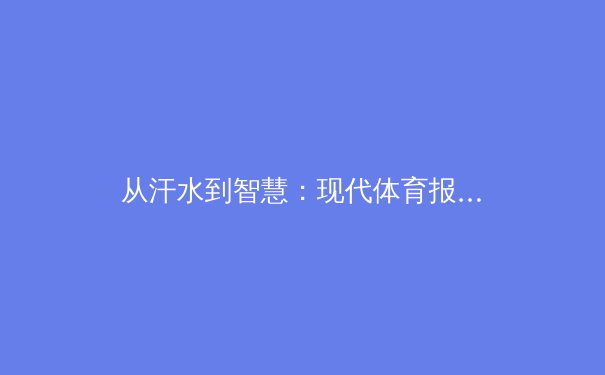 从汗水到智慧：现代体育报道如何重塑我们的观赛体验与认知边界 - 4