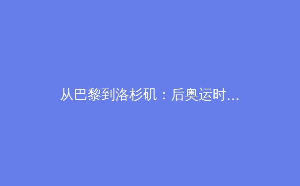 从巴黎到洛杉矶：后奥运时代，体育产业如何拥抱技术革命与消费新浪潮 - 4