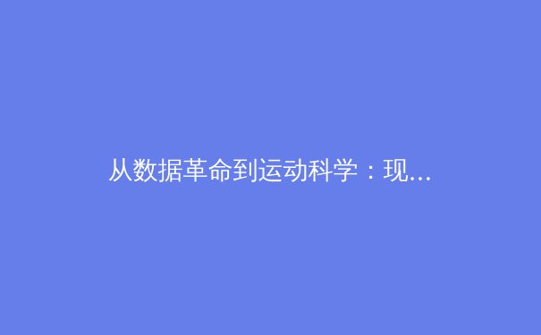 从数据革命到运动科学：现代体育报道如何重塑观赛体验与竞技未来 - 4