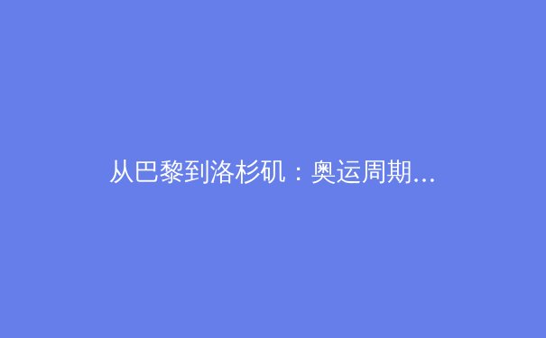 从巴黎到洛杉矶：奥运周期如何重塑现代体育产业生态 - 4