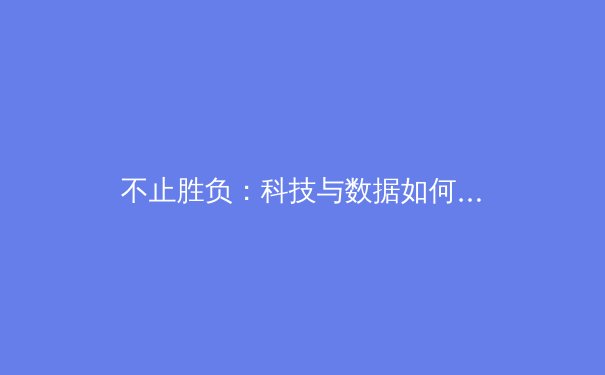 不止胜负：科技与数据如何重塑体育叙事与观赛体验