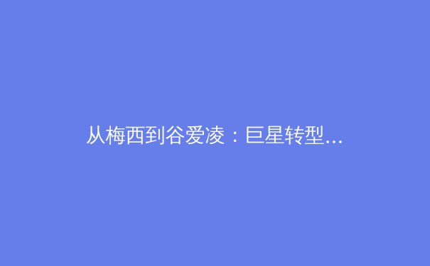 从梅西到谷爱凌：巨星转型背后，体育产业价值与商业逻辑的深度解构 - 2